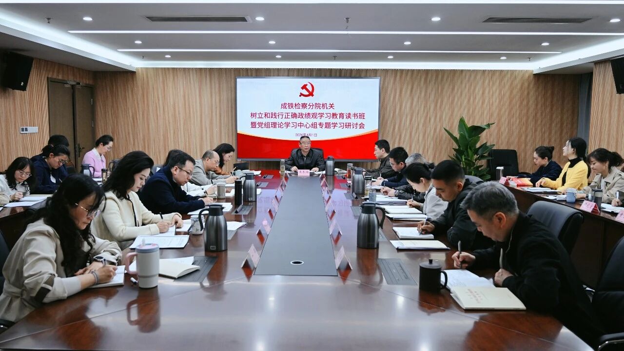 成铁检察分院党组召开树立和践行正确政绩观学习教育读书班暨理论学习中心组专题学习研讨会